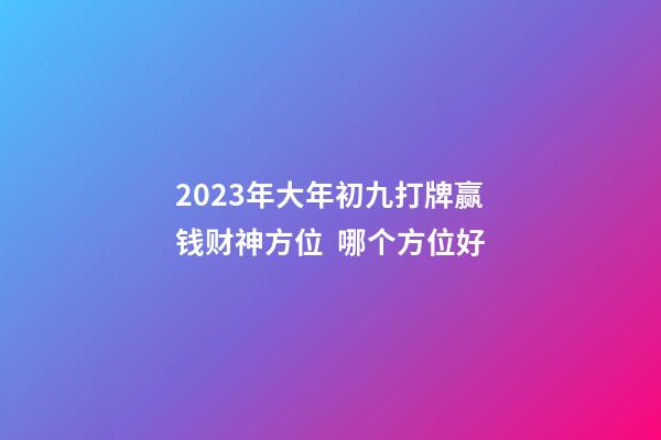 2023年大年初九打牌赢钱财神方位  哪个方位好